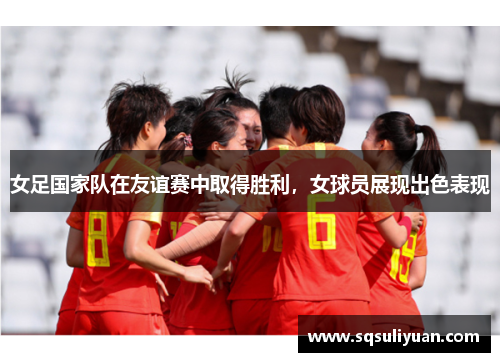 女足国家队在友谊赛中取得胜利，女球员展现出色表现
