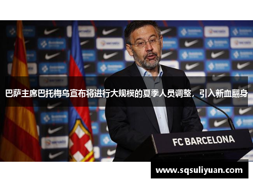 巴萨主席巴托梅乌宣布将进行大规模的夏季人员调整，引入新血翻身