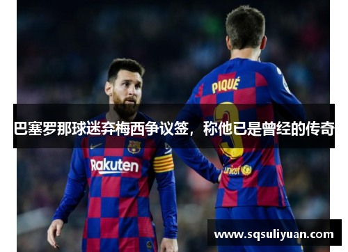 巴塞罗那球迷弃梅西争议签，称他已是曾经的传奇