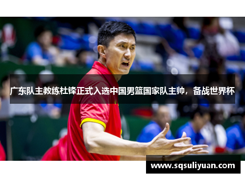 广东队主教练杜锋正式入选中国男篮国家队主帅，备战世界杯